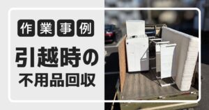 作業事例 引越し時の不用品回収