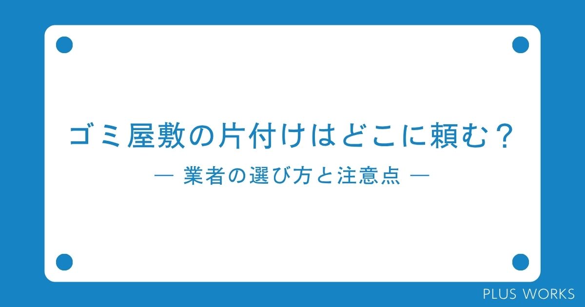 ゴミ屋敷の業者どこに頼む?