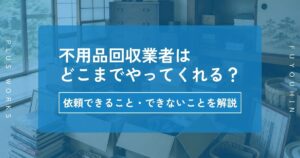 不用品回収業者はどこまでやってくれる？